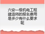 六安一级机电工程建造师的报名费用是多少有什么要求呢
