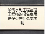 哈密水利工程监理工程师的报名费用是多少有什么要求呢