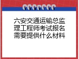 六安交通运输总监理工程师考试报名需要提供什么材料