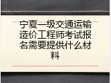 宁夏一级交通运输造价工程师考试报名需要提供什么材料
