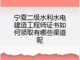宁夏二级水利水电建造工程师证书如何领取有哪些渠道呢