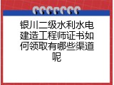 银川二级水利水电建造工程师证书如何领取有哪些渠道呢