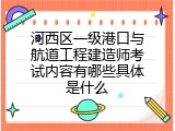 河西区一级港口与航道工程建造师考试内容有哪些具体是什么