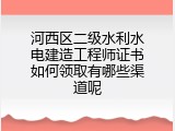 河西区二级水利水电建造工程师证书如何领取有哪些渠道呢