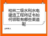 桂林二级水利水电建造工程师证书如何领取有哪些渠道呢