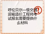 呼伦贝尔一级交通运输造价工程师考试报名需要提供什么材料