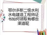 鄂尔多斯二级水利水电建造工程师证书如何领取有哪些渠道呢