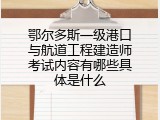 鄂尔多斯一级港口与航道工程建造师考试内容有哪些具体是什么