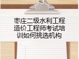 枣庄二级水利工程造价工程师考试培训如何挑选机构