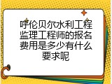 呼伦贝尔水利工程监理工程师的报名费用是多少有什么要求呢