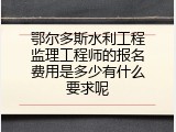 鄂尔多斯水利工程监理工程师的报名费用是多少有什么要求呢