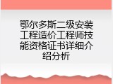 鄂尔多斯二级安装工程造价工程师技能资格证书详细介绍分析