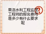 果洛水利工程监理工程师的报名费用是多少有什么要求呢