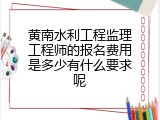 黄南水利工程监理工程师的报名费用是多少有什么要求呢