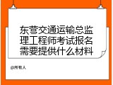 东营交通运输总监理工程师考试报名需要提供什么材料