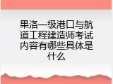 果洛一级港口与航道工程建造师考试内容有哪些具体是什么