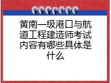 黄南一级港口与航道工程建造师考试内容有哪些具体是什么