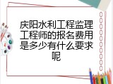 庆阳水利工程监理工程师的报名费用是多少有什么要求呢