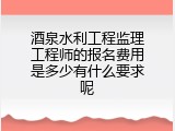 酒泉水利工程监理工程师的报名费用是多少有什么要求呢