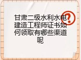 甘肃二级水利水电建造工程师证书如何领取有哪些渠道呢