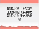 甘肃水利工程监理工程师的报名费用是多少有什么要求呢