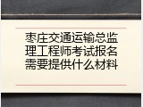 枣庄交通运输总监理工程师考试报名需要提供什么材料