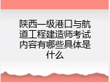 陕西一级港口与航道工程建造师考试内容有哪些具体是什么