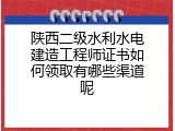 陕西二级水利水电建造工程师证书如何领取有哪些渠道呢