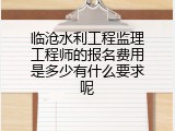 临沧水利工程监理工程师的报名费用是多少有什么要求呢