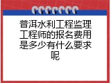 普洱水利工程监理工程师的报名费用是多少有什么要求呢