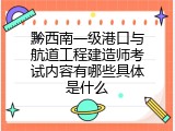 黔西南一级港口与航道工程建造师考试内容有哪些具体是什么