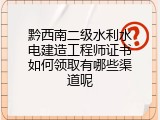黔西南二级水利水电建造工程师证书如何领取有哪些渠道呢
