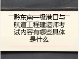 黔东南一级港口与航道工程建造师考试内容有哪些具体是什么