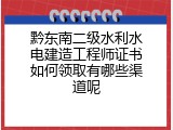黔东南二级水利水电建造工程师证书如何领取有哪些渠道呢
