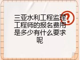 三亚水利工程监理工程师的报名费用是多少有什么要求呢