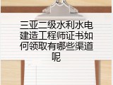 三亚二级水利水电建造工程师证书如何领取有哪些渠道呢