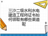 三沙二级水利水电建造工程师证书如何领取有哪些渠道呢
