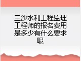 三沙水利工程监理工程师的报名费用是多少有什么要求呢