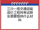 三沙一级交通运输造价工程师考试报名需要提供什么材料
