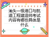 汕头一级港口与航道工程建造师考试内容有哪些具体是什么