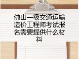 佛山一级交通运输造价工程师考试报名需要提供什么材料