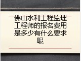 佛山水利工程监理工程师的报名费用是多少有什么要求呢