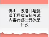 佛山一级港口与航道工程建造师考试内容有哪些具体是什么