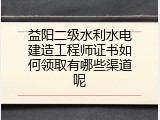 益阳二级水利水电建造工程师证书如何领取有哪些渠道呢