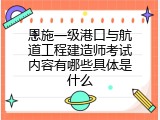 恩施一级港口与航道工程建造师考试内容有哪些具体是什么