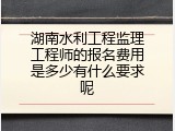 湖南水利工程监理工程师的报名费用是多少有什么要求呢