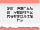 湖南一级港口与航道工程建造师考试内容有哪些具体是什么