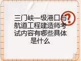 三门峡一级港口与航道工程建造师考试内容有哪些具体是什么