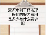 漯河水利工程监理工程师的报名费用是多少有什么要求呢