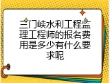 三门峡水利工程监理工程师的报名费用是多少有什么要求呢